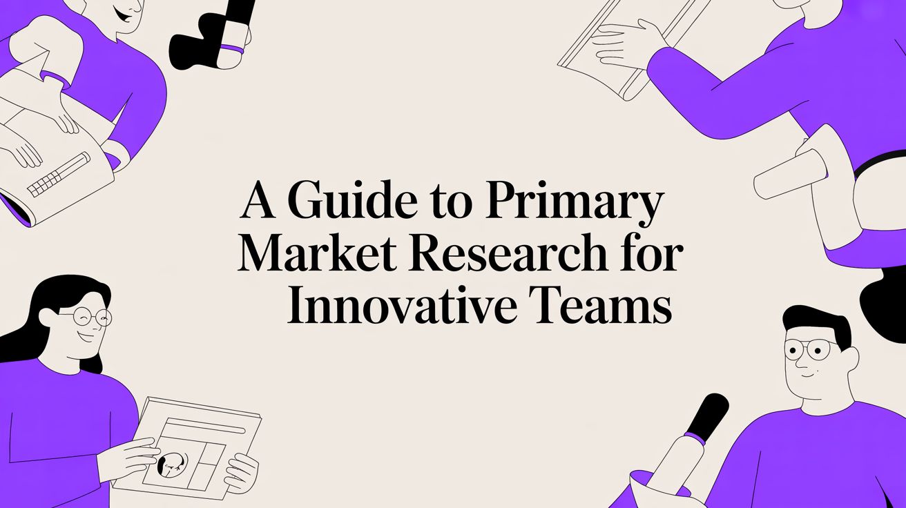 A Guide to Primary Market Research for Innovative Teams