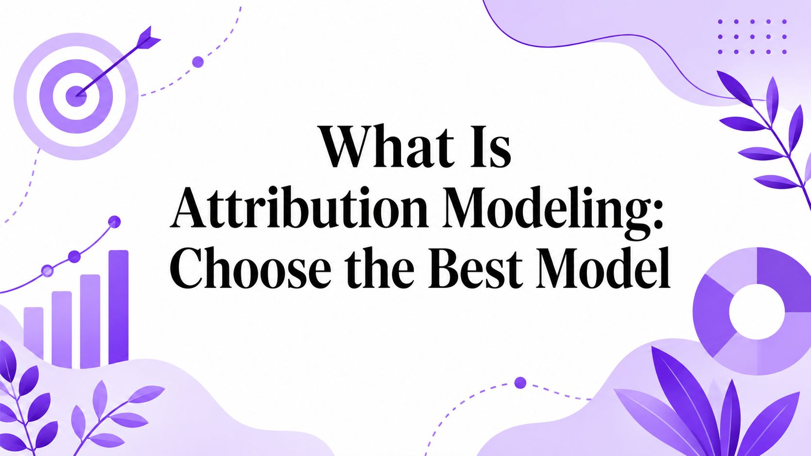 What Is Attribution Modeling: Choose the Best Model