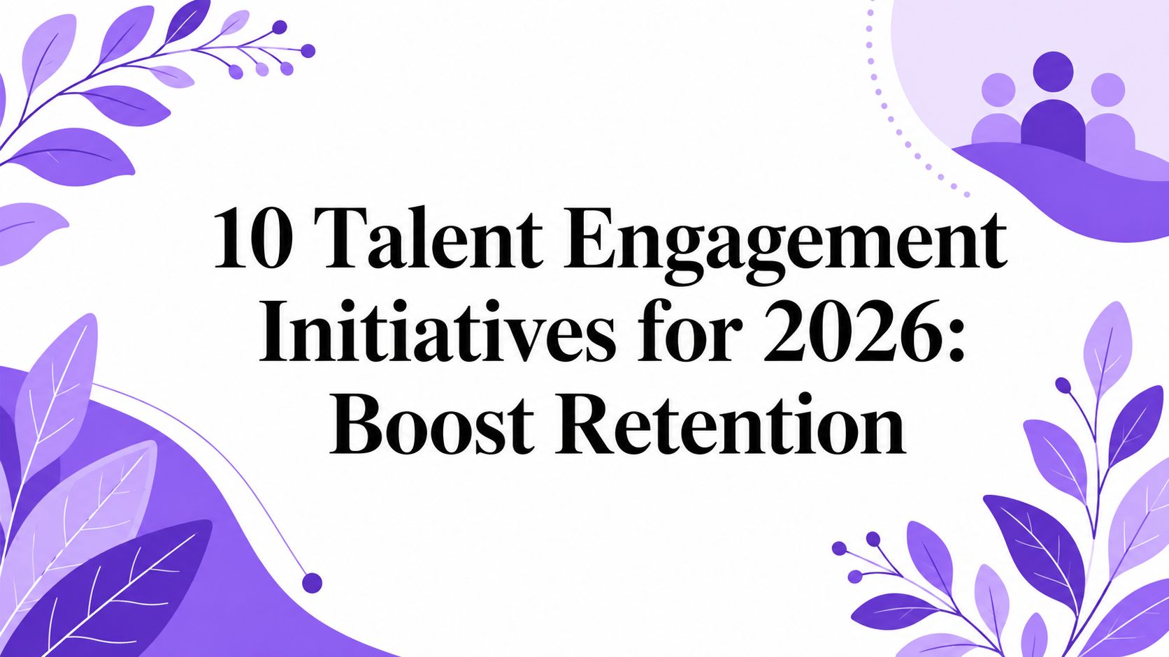 10 Talent Engagement Initiatives for 2026: Boost Retention