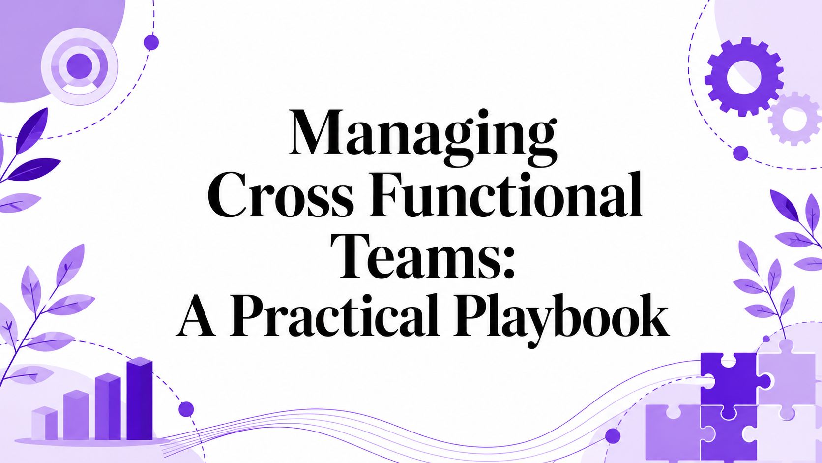 Managing Cross Functional Teams: A Practical Playbook