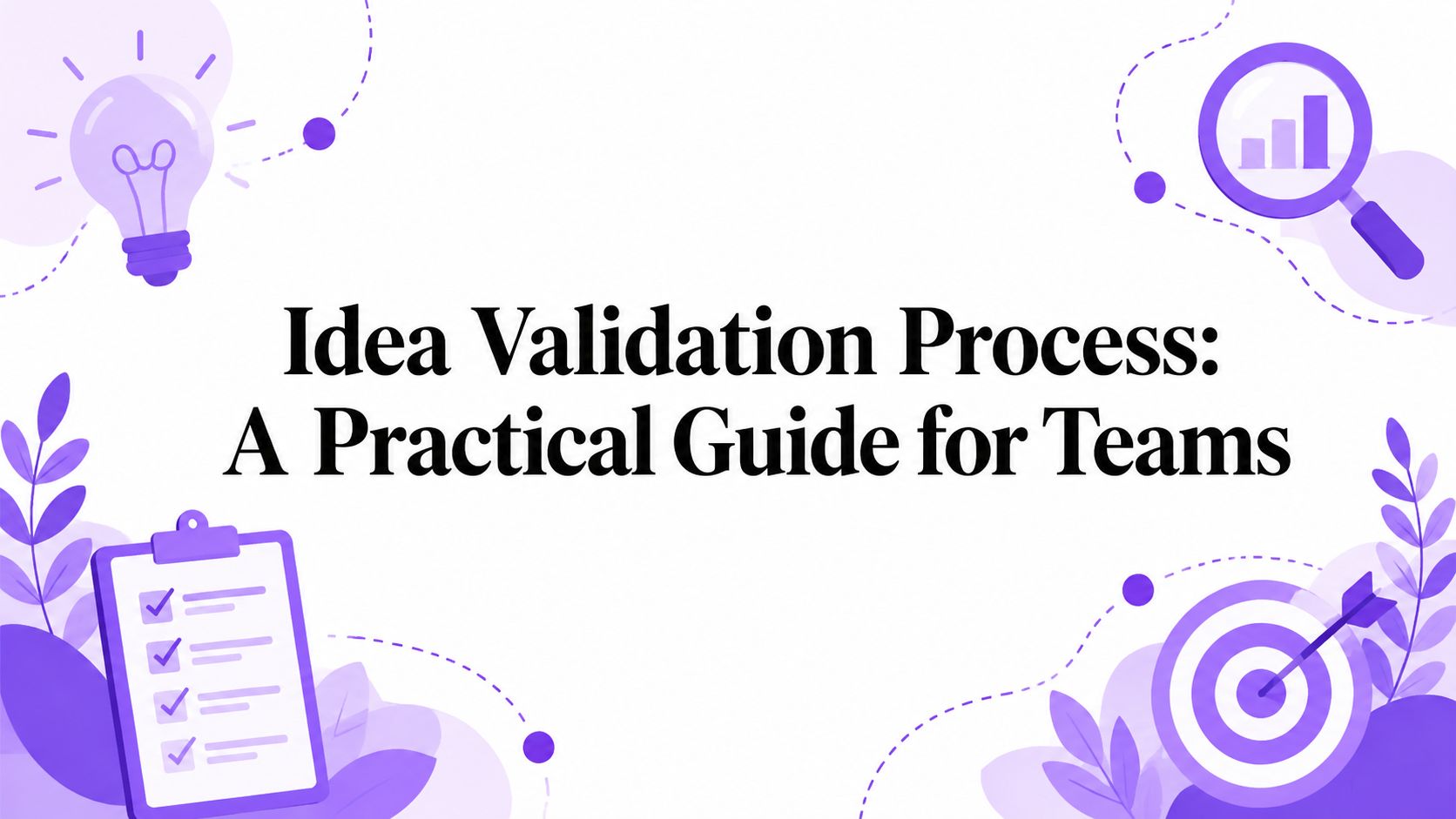 Idea Validation Process: A Practical Guide for Teams