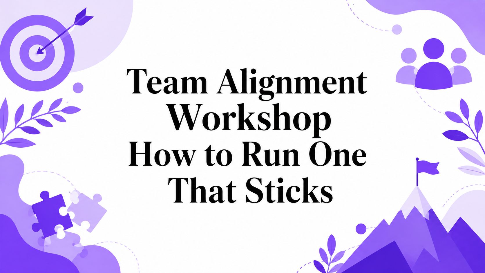 Team Alignment Workshop How to Run One That Sticks