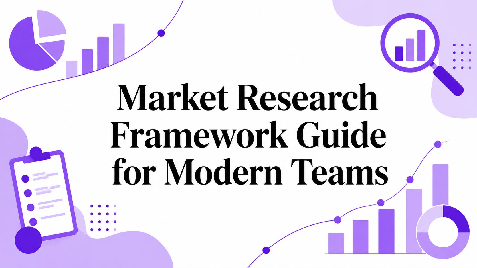 Market Research Framework Guide for Modern Teams
